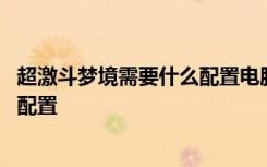 超激斗梦境需要什么配置电脑 超激斗梦境需要什么样的电脑配置