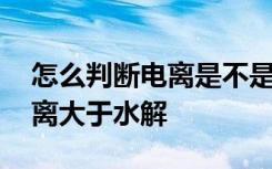 怎么判断电离是不是大于水解的 怎么判断电离大于水解