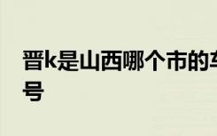 晋k是山西哪个市的车牌号 晋L是哪里的车牌号