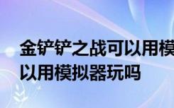 金铲铲之战可以用模拟器玩吗 金铲铲之战可以用模拟器玩吗