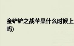 金铲铲之战苹果什么时候上线 (金铲铲之战宝典经验会继承吗)