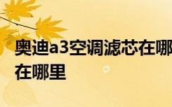 奥迪a3空调滤芯在哪里更换 奥迪A3空调滤芯在哪里