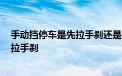 手动挡停车是先拉手刹还是先按p档 停车是先挂p挡还是先拉手刹