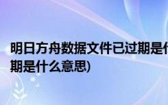 明日方舟数据文件已过期是什么意思(方舟的数据文件明天过期是什么意思)