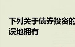 下列关于债券投资的名义收益率的表述,错错误地拥有