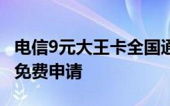 电信9元大王卡全国通用免费 电信大王卡怎么免费申请