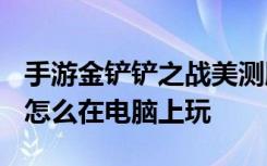 手游金铲铲之战美测服怎么下 金铲铲之战ios怎么在电脑上玩