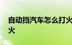 自动挡汽车怎么打火操作 自动挡汽车怎么打火