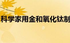 科学家用金和氧化钛制造出新的纳米复合材料