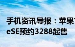 手机资讯导报：苹果官网今日开始接受iPhoneSE预约3288起售