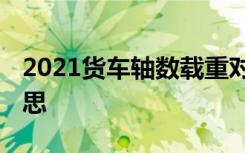 2021货车轴数载重对照表 货车轴数是什么意思