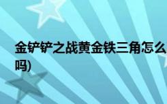 金铲铲之战黄金铁三角怎么玩 (金铲铲之战可以在电脑上玩吗)