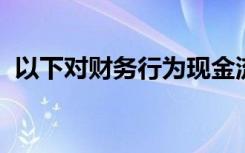 以下对财务行为现金流量表的分析是正确的