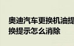 奥迪汽车更换机油提醒怎么消除 奥迪机油更换提示怎么消除