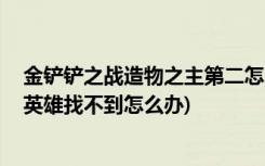 金铲铲之战造物之主第二怎么过 (金铲铲之战开出来的小小英雄找不到怎么办)