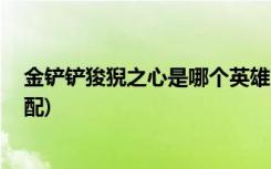 金铲铲狻猊之心是哪个英雄 (金铲铲之战德莱文阵容怎么搭配)