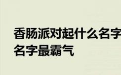 香肠派对起什么名字最霸气 香肠派对起什么名字最霸气