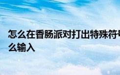 怎么在香肠派对打出特殊符号的字 香肠派对名字特殊符号怎么输入