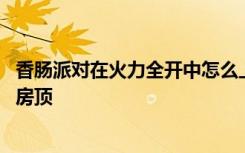 香肠派对在火力全开中怎么上房顶 香肠派对火力全开怎么上房顶