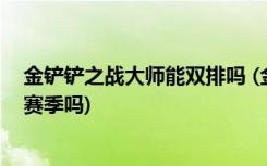 金铲铲之战大师能双排吗 (金铲铲之战宝典经验可以留到下赛季吗)