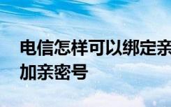 电信怎样可以绑定亲密号码 电信用户怎么添加亲密号