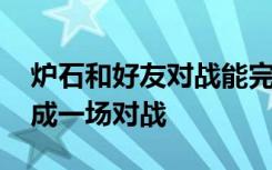 炉石和好友对战能完成任务吗 炉石怎样算完成一场对战