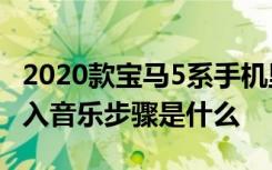 2020款宝马5系手机里面音乐导入 宝马5系导入音乐步骤是什么