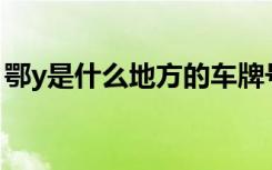 鄂y是什么地方的车牌号 鄂M是哪里的车牌号