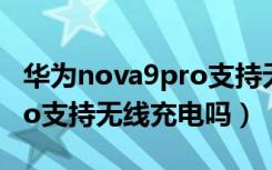 华为nova9pro支持无线充吗（华为nova9pro支持无线充电吗）