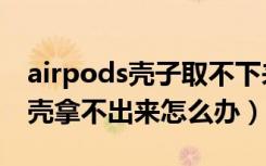 airpods壳子取不下来怎么办（airpods保护壳拿不出来怎么办）