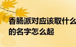 香肠派对应该取什么名字好听 香肠派对好听的名字怎么起