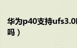 华为p40支持ufs3.0吗（华为p40支持ufs3.0吗）