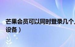 芒果会员可以同时登录几个人（芒果会员可以同时登录几台设备）