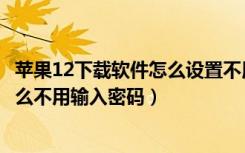 苹果12下载软件怎么设置不用输入密码（苹果12下载软件怎么不用输入密码）