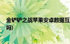 金铲铲之战苹果安卓数据互通吗 (金铲铲之战安卓苹果互通吗)