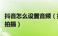 抖音怎么设置音频（抖音怎么设置音量键开始拍摄）