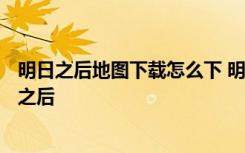 明日之后地图下载怎么下 明日之后 怎么下载4个字区的明日之后