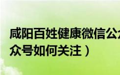 咸阳百姓健康微信公众号（咸阳大健康微信公众号如何关注）