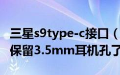 三星s9type-c接口（三星S9是Type-C接口吗保留3.5mm耳机孔了吗）