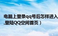 电脑上登录qq号后怎样进入qq空间（腾讯QQ登陆空间网站,登陆QQ空间首页）