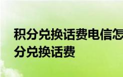 积分兑换话费电信怎么操作 如何使用电信积分兑换话费