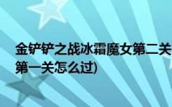 金铲铲之战冰霜魔女第二关怎么过关 (金铲铲之战冥铁霸主第一关怎么过)