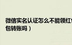 微信实名认证怎么不能领红包（微信没有实名认证可以领红包转账吗）