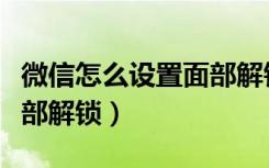 微信怎么设置面部解锁密码（微信怎么设置面部解锁）