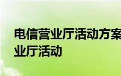 电信营业厅活动方案怎么写 如何做好电信营业厅活动