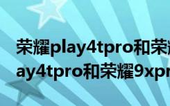 荣耀play4tpro和荣耀9xpro对比图（荣耀play4tpro和荣耀9xpro区别）