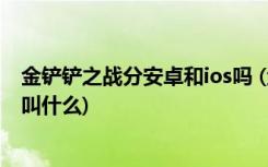 金铲铲之战分安卓和ios吗 (金铲铲之战下棋手游类似LOL的叫什么)