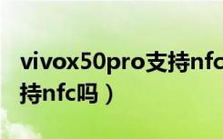 vivox50pro支持nfc功能吗（vivox50pro支持nfc吗）