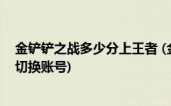 金铲铲之战多少分上王者 (金铲铲之战设置好防沉迷后怎么切换账号)