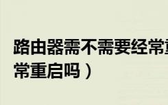 路由器需不需要经常重启（家用路由器需要经常重启吗）